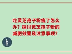 吃灵芝孢子粉瘦了怎么办？探讨灵芝孢子粉的减肥效果及注意事项？