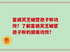 富硒灵芝破壁孢子粉功效？了解富硒灵芝破壁孢子粉的健康功效？