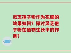 灵芝孢子粉作为花肥的效果如何？探讨灵芝孢子粉在植物生长中的作用？