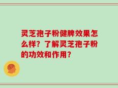 灵芝孢子粉健脾效果怎么样？了解灵芝孢子粉的功效和作用？