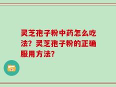 灵芝孢子粉中药怎么吃法？灵芝孢子粉的正确服用方法？