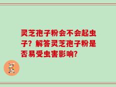 灵芝孢子粉会不会起虫子？解答灵芝孢子粉是否易受虫害影响？