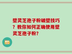壁灵芝孢子粉破壁技巧？教你如何正确使用壁灵芝孢子粉？