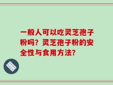 一般人可以吃灵芝孢子粉吗？灵芝孢子粉的安全性与食用方法？