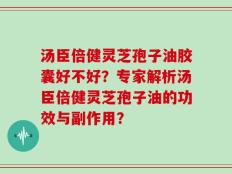 汤臣倍健灵芝孢子油胶囊好不好？专家解析汤臣倍健灵芝孢子油的功效与副作用？