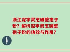 浙江深宇灵芝破壁孢子粉？解析深宇灵芝破壁孢子粉的功效与作用？
