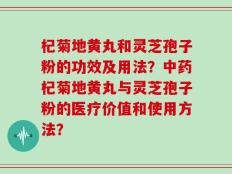 杞菊地黄丸和灵芝孢子粉的功效及用法？中药杞菊地黄丸与灵芝孢子粉的医疗价值和使用方法？
