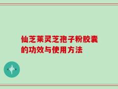 仙芝莱灵芝孢子粉胶囊的功效与使用方法