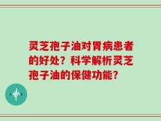 灵芝孢子油对胃病患者的好处？科学解析灵芝孢子油的保健功能？