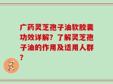 广药灵芝孢子油软胶囊功效详解？了解灵芝孢子油的作用及适用人群？