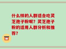 什么样的人群适合吃灵芝孢子粉呢？灵芝孢子粉的适用人群分析和推荐？