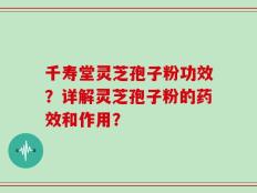 千寿堂灵芝孢子粉功效？详解灵芝孢子粉的药效和作用？