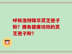 呼和浩特锦华灵芝孢子粉？拥有健康功效的灵芝孢子粉？