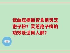 低血压病能否食用灵芝孢子粉？灵芝孢子粉的功效及适用人群？