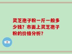 灵芝孢子粉一斤一般多少钱？市面上灵芝孢子粉的价格分析？