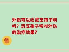 外伤可以吃灵芝孢子粉吗？灵芝孢子粉对外伤的治疗效果？
