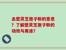 去壁灵芝孢子粉的意思？了解壁灵芝孢子粉的功效与用途？