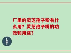 厂里的灵芝孢子粉有什么用？灵芝孢子粉的功效和用途？