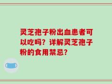 灵芝孢子粉出血患者可以吃吗？详解灵芝孢子粉的食用禁忌？