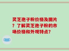 灵芝孢子粉价格及图片？了解灵芝孢子粉的市场价格和外观特点？