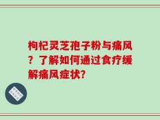 枸杞灵芝孢子粉与痛风？了解如何通过食疗缓解痛风症状？