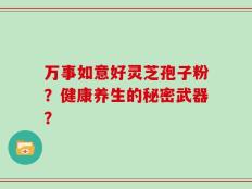 万事如意好灵芝孢子粉？健康养生的秘密武器？