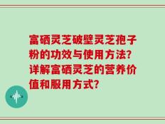 富硒灵芝破壁灵芝孢子粉的功效与使用方法？详解富硒灵芝的营养价值和服用方式？