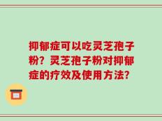 抑郁症可以吃灵芝孢子粉？灵芝孢子粉对抑郁症的疗效及使用方法？