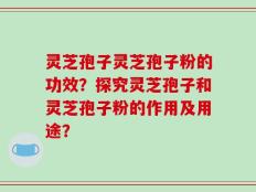 灵芝孢子灵芝孢子粉的功效？探究灵芝孢子和灵芝孢子粉的作用及用途？