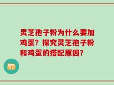 灵芝孢子粉为什么要加鸡蛋？探究灵芝孢子粉和鸡蛋的搭配原因？