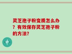 灵芝孢子粉变质怎么办？有效保存灵芝孢子粉的方法？