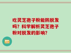 吃灵芝孢子粉能防脱发吗？科学解析灵芝孢子粉对脱发的影响？