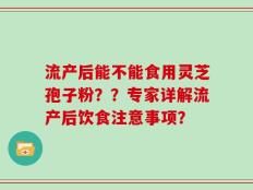 流产后能不能食用灵芝孢子粉？？专家详解流产后饮食注意事项？