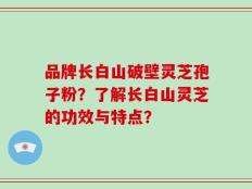 品牌长白山破壁灵芝孢子粉？了解长白山灵芝的功效与特点？