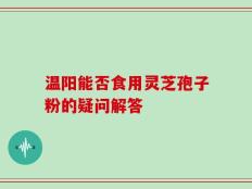 温阳能否食用灵芝孢子粉的疑问解答