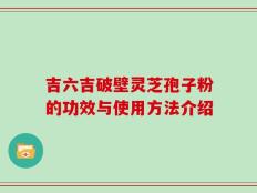 吉六吉破壁灵芝孢子粉的功效与使用方法介绍