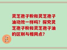 灵芝孢子粉和灵芝孢子油功效一样吗？探究灵芝孢子粉和灵芝孢子油的区别与相同点？