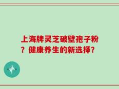 上海牌灵芝破壁孢子粉？健康养生的新选择？