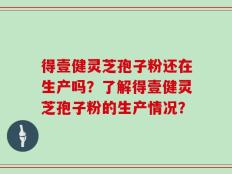 得壹健灵芝孢子粉还在生产吗？了解得壹健灵芝孢子粉的生产情况？