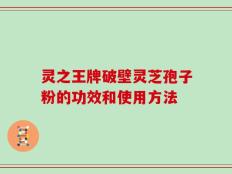 灵之王牌破壁灵芝孢子粉的功效和使用方法
