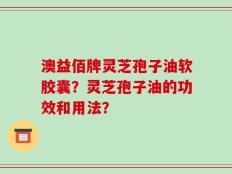 澳益佰牌灵芝孢子油软胶囊？灵芝孢子油的功效和用法？