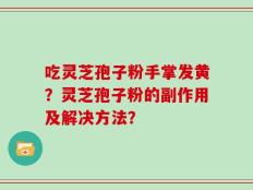 吃灵芝孢子粉手掌发黄？灵芝孢子粉的副作用及解决方法？