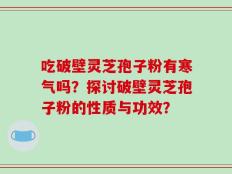 吃破壁灵芝孢子粉有寒气吗？探讨破壁灵芝孢子粉的性质与功效？