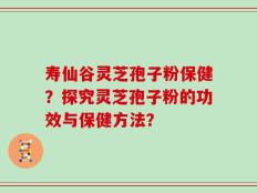 寿仙谷灵芝孢子粉保健？探究灵芝孢子粉的功效与保健方法？