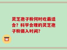 灵芝孢子粉何时吃最适合？科学合理的灵芝孢子粉摄入时间？