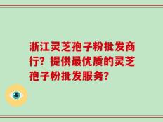 浙江灵芝孢子粉批发商行？提供最优质的灵芝孢子粉批发服务？