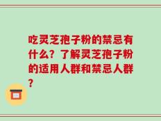 吃灵芝孢子粉的禁忌有什么？了解灵芝孢子粉的适用人群和禁忌人群？