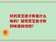 好的灵芝孢子粉是什么味的？探究灵芝孢子粉的味道和功效？