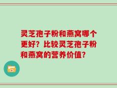 灵芝孢子粉和燕窝哪个更好？比较灵芝孢子粉和燕窝的营养价值？