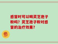 感冒时可以喝灵芝孢子粉吗？灵芝孢子粉对感冒的治疗效果？